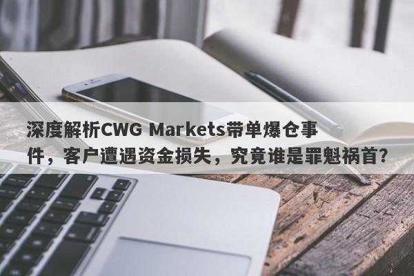 深度解析CWG Markets带单爆仓事件，客户遭遇资金损失，究竟谁是罪魁祸首？-第1张图片-要懂汇圈网