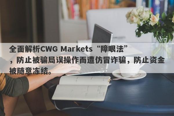 全面解析CWG Markets“障眼法”，防止被骗局误操作而遭仿冒诈骗，防止资金被随意冻结。-第1张图片-要懂汇圈网