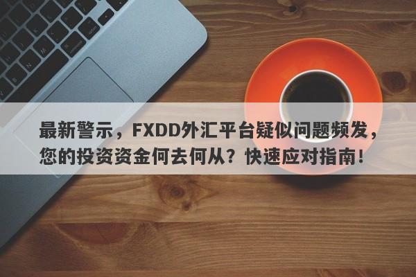 最新警示，FXDD外汇平台疑似问题频发，您的投资资金何去何从？快速应对指南！-第1张图片-要懂汇圈网