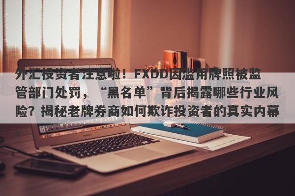 外汇投资者注意啦！FXDD因滥用牌照被监管部门处罚，“黑名单”背后揭露哪些行业风险？揭秘老牌券商如何欺诈投资者的真实内幕。-第1张图片-要懂汇圈网