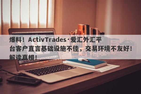 爆料！ActivTrades·爱汇外汇平台客户直言基础设施不佳，交易环境不友好！解读真相！-第1张图片-要懂汇圈网