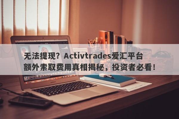 无法提现？Activtrades爱汇平台额外索取费用真相揭秘，投资者必看！-第1张图片-要懂汇圈网