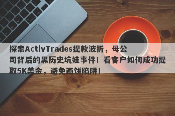 探索ActivTrades提款波折，母公司背后的黑历史坑娃事件！看客户如何成功提取5K美金，避免画饼陷阱！-第1张图片-要懂汇圈网