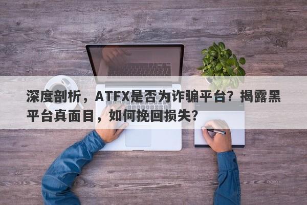 深度剖析，ATFX是否为诈骗平台？揭露黑平台真面目，如何挽回损失？-第1张图片-要懂汇圈网