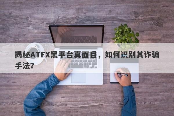 揭秘ATFX黑平台真面目，如何识别其诈骗手法？-第1张图片-要懂汇圈网