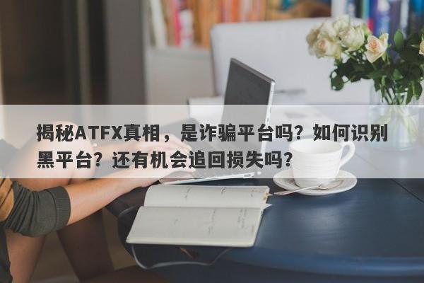 揭秘ATFX真相，是诈骗平台吗？如何识别黑平台？还有机会追回损失吗？-第1张图片-要懂汇圈网