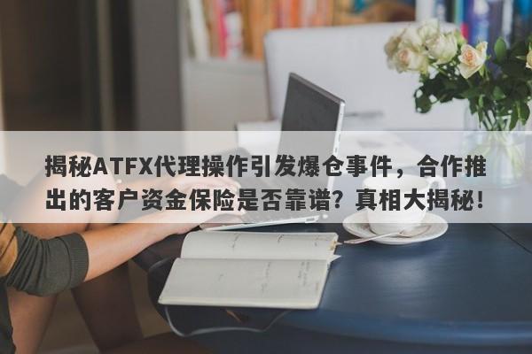 揭秘ATFX代理操作引发爆仓事件，合作推出的客户资金保险是否靠谱？真相大揭秘！-第1张图片-要懂汇圈网