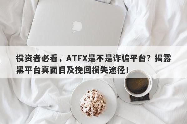 投资者必看，ATFX是不是诈骗平台？揭露黑平台真面目及挽回损失途径！-第1张图片-要懂汇圈网