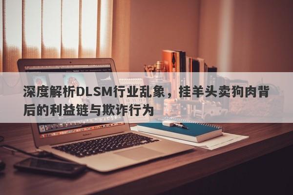 深度解析DLSM行业乱象，挂羊头卖狗肉背后的利益链与欺诈行为-第1张图片-要懂汇圈网