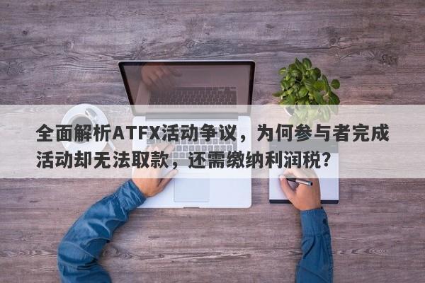 全面解析ATFX活动争议，为何参与者完成活动却无法取款，还需缴纳利润税？-第1张图片-要懂汇圈网