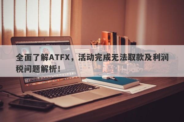 全面了解ATFX，活动完成无法取款及利润税问题解析！-第1张图片-要懂汇圈网