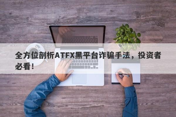 全方位剖析ATFX黑平台诈骗手法，投资者必看！-第1张图片-要懂汇圈网