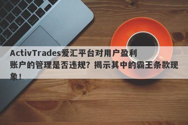 ActivTrades爱汇平台对用户盈利账户的管理是否违规？揭示其中的霸王条款现象！-第1张图片-要懂汇圈网