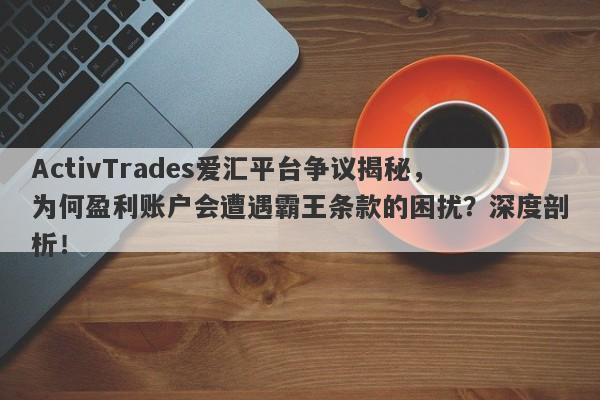 ActivTrades爱汇平台争议揭秘，为何盈利账户会遭遇霸王条款的困扰？深度剖析！-第1张图片-要懂汇圈网