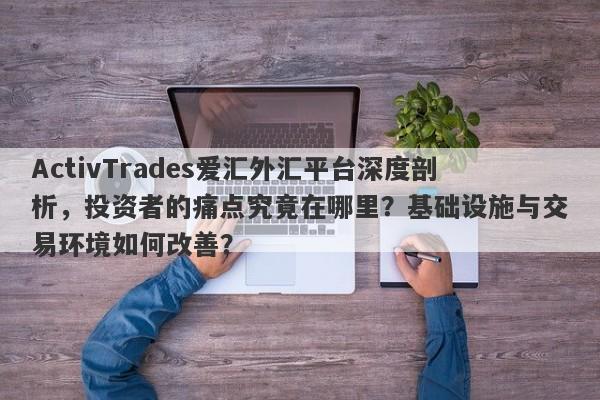 ActivTrades爱汇外汇平台深度剖析，投资者的痛点究竟在哪里？基础设施与交易环境如何改善？-第1张图片-要懂汇圈网