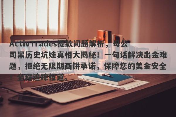 ActivTrades提款问题解析，母公司黑历史坑娃真相大揭秘！一句话解决出金难题，拒绝无限期画饼承诺，保障您的美金安全！全程追踪报道。-第1张图片-要懂汇圈网