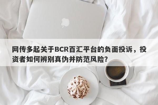 网传多起关于BCR百汇平台的负面投诉，投资者如何辨别真伪并防范风险？-第1张图片-要懂汇圈网