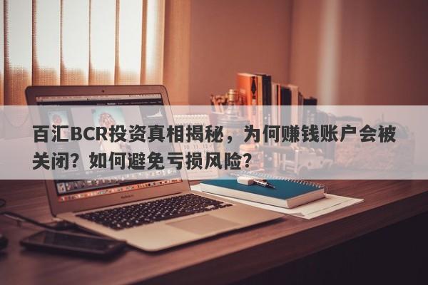 百汇BCR投资真相揭秘，为何赚钱账户会被关闭？如何避免亏损风险？-第1张图片-要懂汇圈网