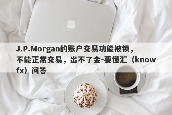 J.P.Morgan的账户交易功能被锁，不能正常交易，出不了金-要懂汇（knowfx）问答-第1张图片-要懂汇圈网