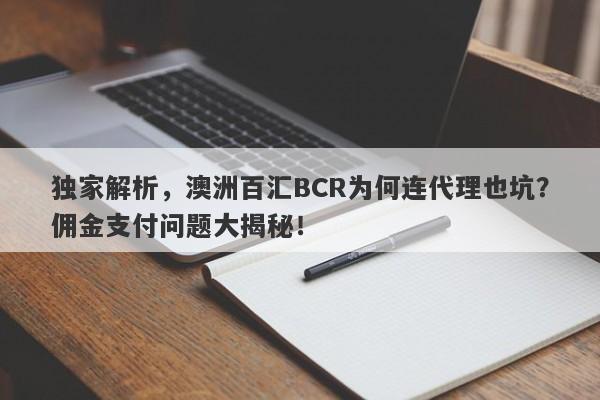 独家解析，澳洲百汇BCR为何连代理也坑？佣金支付问题大揭秘！-第1张图片-要懂汇圈网