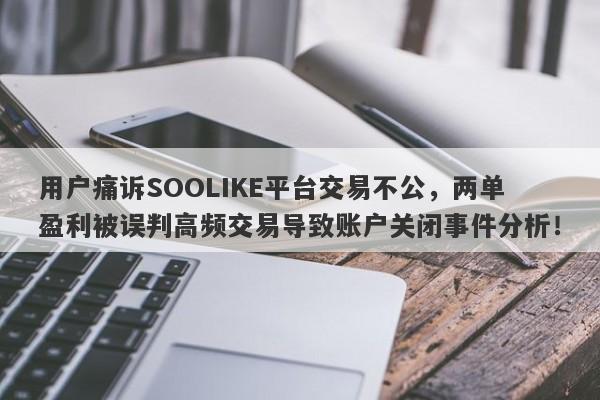 用户痛诉SOOLIKE平台交易不公，两单盈利被误判高频交易导致账户关闭事件分析！-第1张图片-要懂汇圈网