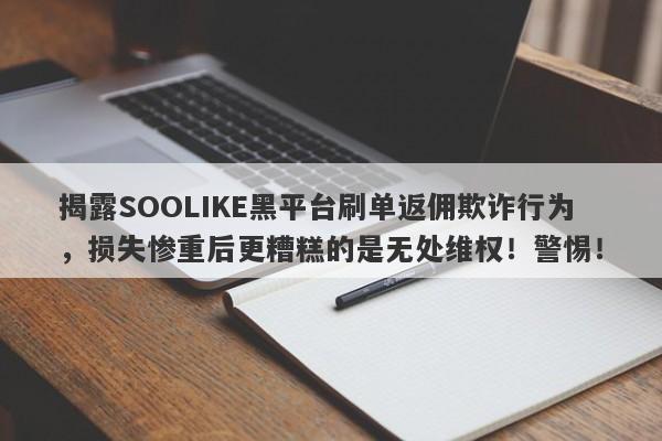 揭露SOOLIKE黑平台刷单返佣欺诈行为，损失惨重后更糟糕的是无处维权！警惕！-第1张图片-要懂汇圈网