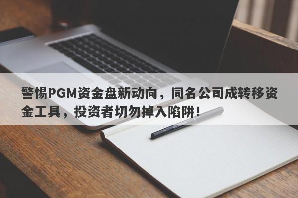 警惕PGM资金盘新动向，同名公司成转移资金工具，投资者切勿掉入陷阱！-第1张图片-要懂汇圈网