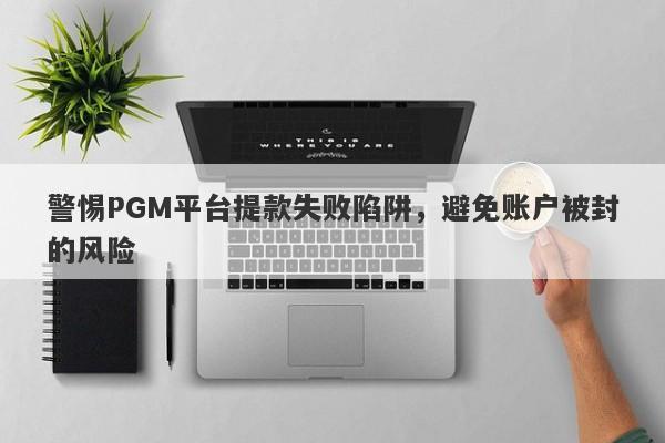 警惕PGM平台提款失败陷阱，避免账户被封的风险-第1张图片-要懂汇圈网