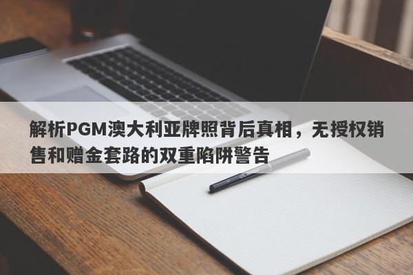 解析PGM澳大利亚牌照背后真相，无授权销售和赠金套路的双重陷阱警告-第1张图片-要懂汇圈网