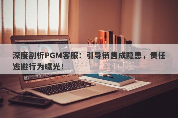 深度剖析PGM客服：引导销售成隐患，责任逃避行为曝光！-第1张图片-要懂汇圈网