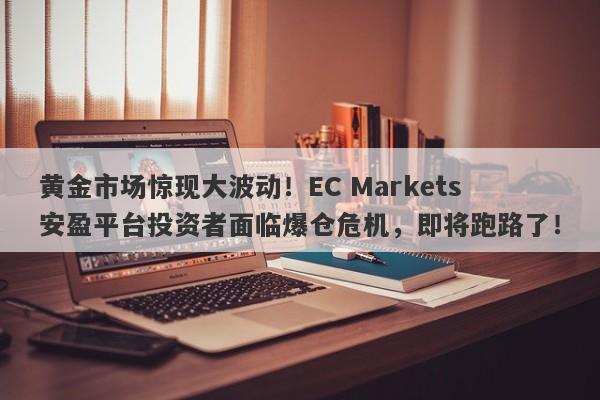 黄金市场惊现大波动！EC Markets安盈平台投资者面临爆仓危机，即将跑路了！-第1张图片-要懂汇圈网