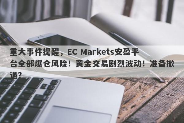 重大事件提醒，EC Markets安盈平台全部爆仓风险！黄金交易剧烈波动！准备撤退？-第1张图片-要懂汇圈网