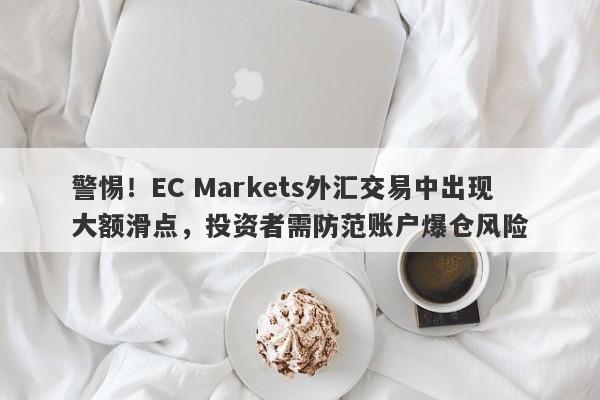 警惕！EC Markets外汇交易中出现大额滑点，投资者需防范账户爆仓风险-第1张图片-要懂汇圈网