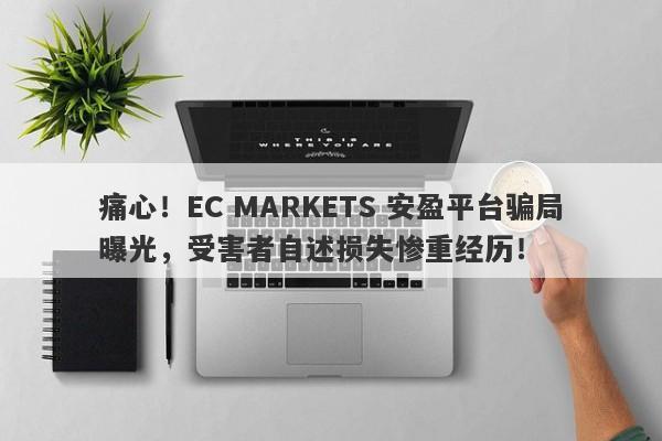 痛心！EC MARKETS 安盈平台骗局曝光，受害者自述损失惨重经历！-第1张图片-要懂汇圈网