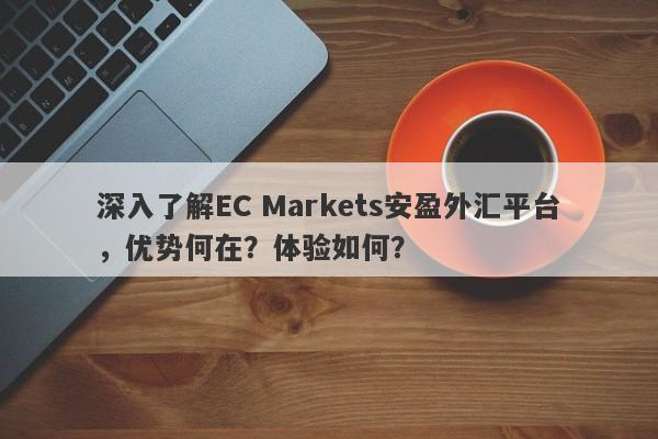 深入了解EC Markets安盈外汇平台，优势何在？体验如何？-第1张图片-要懂汇圈网