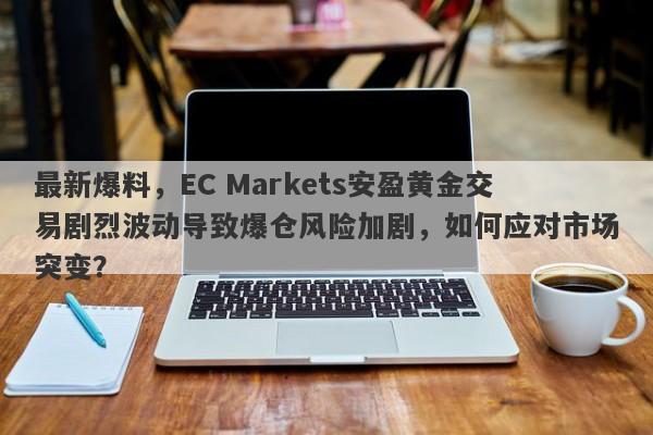 最新爆料，EC Markets安盈黄金交易剧烈波动导致爆仓风险加剧，如何应对市场突变？-第1张图片-要懂汇圈网