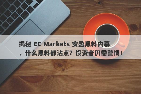 揭秘 EC Markets 安盈黑料内幕，什么黑料都沾点？投资者仍需警惕！-第1张图片-要懂汇圈网