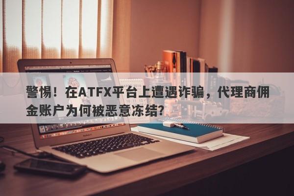 警惕！在ATFX平台上遭遇诈骗，代理商佣金账户为何被恶意冻结？-第1张图片-要懂汇圈网