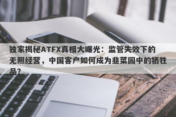 独家揭秘ATFX真相大曝光：监管失效下的无照经营，中国客户如何成为韭菜园中的牺牲品？-第1张图片-要懂汇圈网