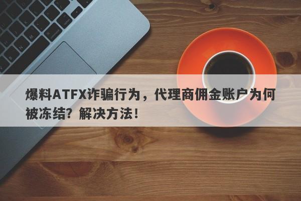 爆料ATFX诈骗行为，代理商佣金账户为何被冻结？解决方法！-第1张图片-要懂汇圈网