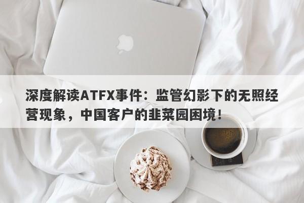 深度解读ATFX事件：监管幻影下的无照经营现象，中国客户的韭菜园困境！-第1张图片-要懂汇圈网