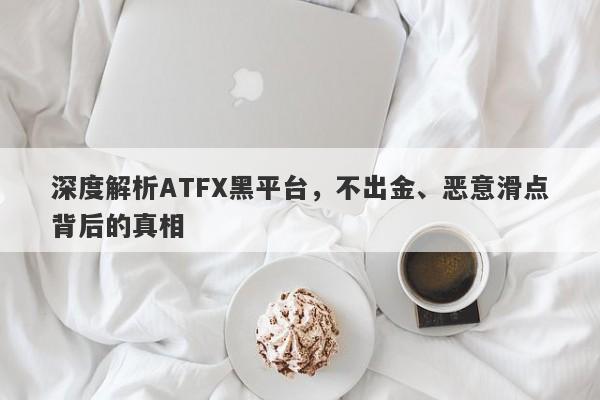 深度解析ATFX黑平台，不出金、恶意滑点背后的真相-第1张图片-要懂汇圈网