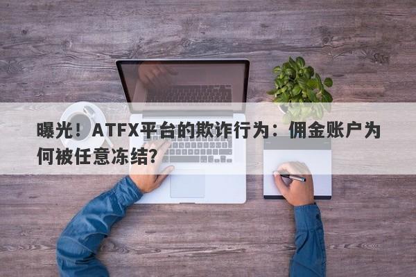 曝光！ATFX平台的欺诈行为：佣金账户为何被任意冻结？-第1张图片-要懂汇圈网