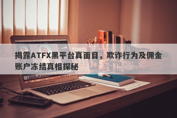 揭露ATFX黑平台真面目，欺诈行为及佣金账户冻结真相探秘-第1张图片-要懂汇圈网