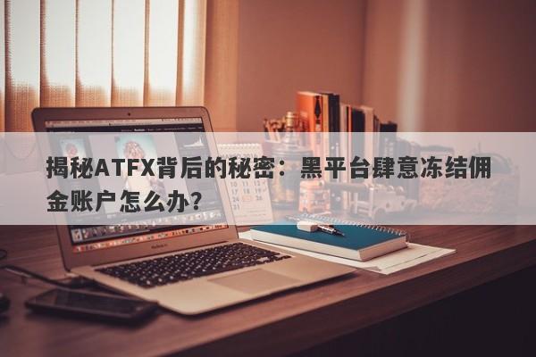 揭秘ATFX背后的秘密：黑平台肆意冻结佣金账户怎么办？-第1张图片-要懂汇圈网