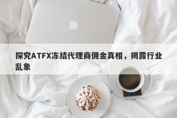 探究ATFX冻结代理商佣金真相，揭露行业乱象-第1张图片-要懂汇圈网