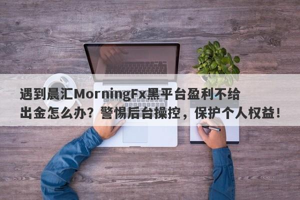 遇到晨汇MorningFx黑平台盈利不给出金怎么办？警惕后台操控，保护个人权益！-第1张图片-要懂汇圈网