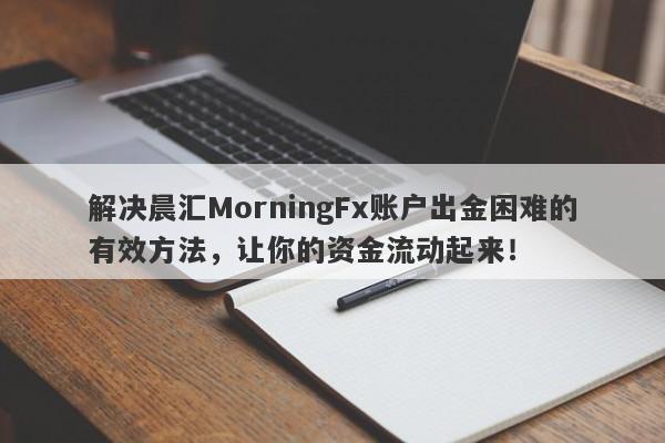 解决晨汇MorningFx账户出金困难的有效方法，让你的资金流动起来！-第1张图片-要懂汇圈网