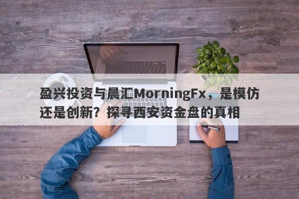 盈兴投资与晨汇MorningFx，是模仿还是创新？探寻西安资金盘的真相-第1张图片-要懂汇圈网