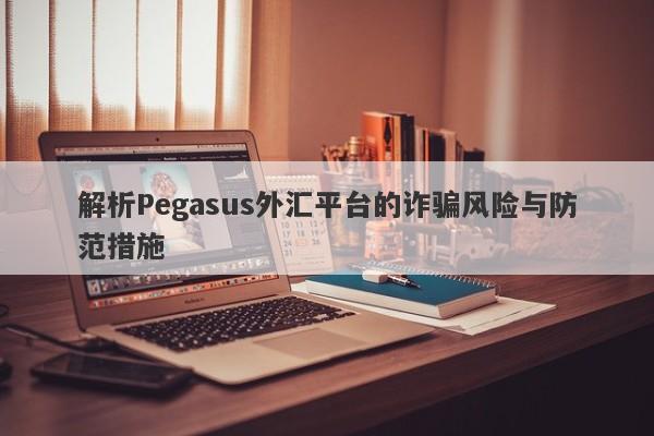 解析Pegasus外汇平台的诈骗风险与防范措施-第1张图片-要懂汇圈网